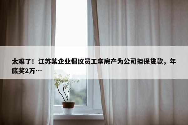 太难了！江苏某企业倡议员工拿房产为公司担保贷款，年底奖2万…