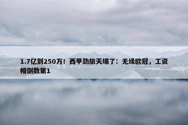 1.7亿到250万！西甲劲旅天塌了：无缘欧冠，工资帽倒数第1