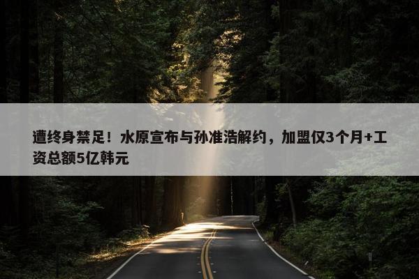 遭终身禁足！水原宣布与孙准浩解约，加盟仅3个月+工资总额5亿韩元