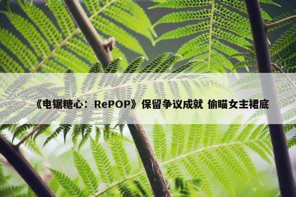 《电锯糖心：RePOP》保留争议成就 偷瞄女主裙底