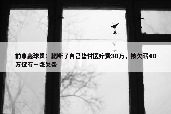 前申鑫球员：腿断了自己垫付医疗费30万，被欠薪40万仅有一张欠条