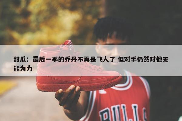 甜瓜：最后一季的乔丹不再是飞人了 但对手仍然对他无能为力