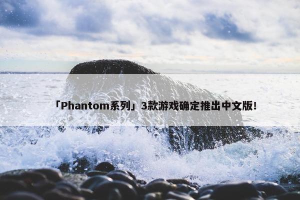 「Phantom系列」3款游戏确定推出中文版！