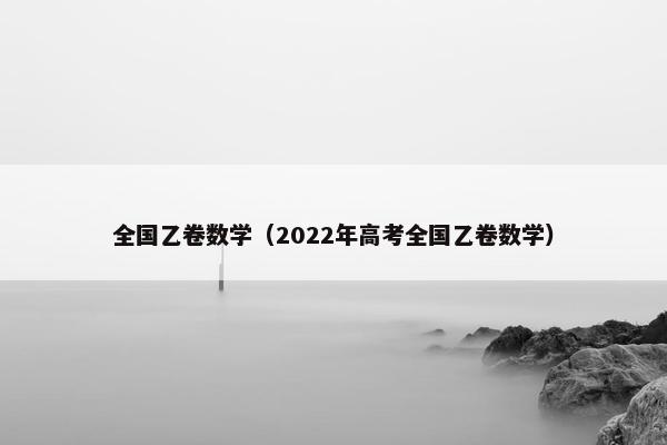 全国乙卷数学（2022年高考全国乙卷数学）