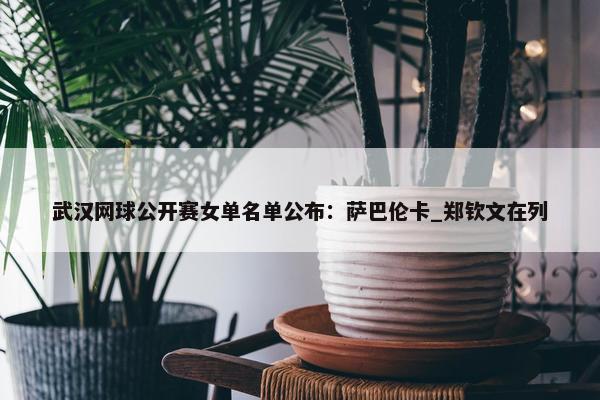 武汉网球公开赛女单名单公布：萨巴伦卡_郑钦文在列