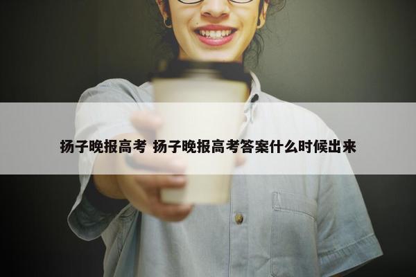 扬子晚报高考 扬子晚报高考答案什么时候出来