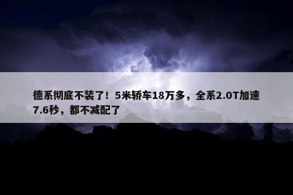 德系彻底不装了！5米轿车18万多，全系2.0T加速7.6秒，都不减配了