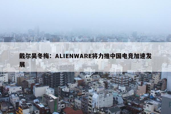 戴尔吴冬梅：ALIENWARE将力推中国电竞加速发展