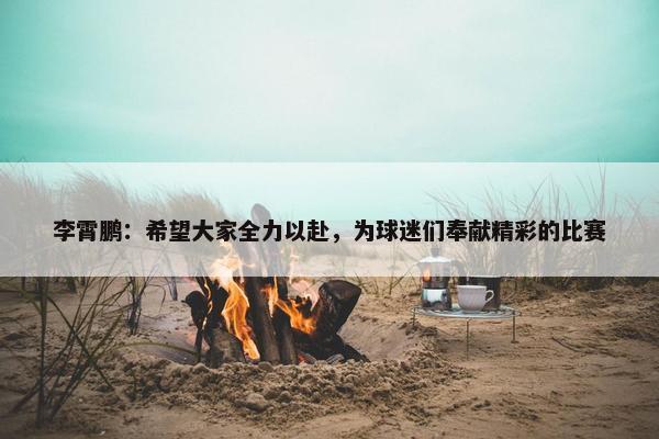 李霄鹏：希望大家全力以赴，为球迷们奉献精彩的比赛