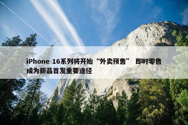 iPhone 16系列将开始“外卖预售” 即时零售成为新品首发重要途径