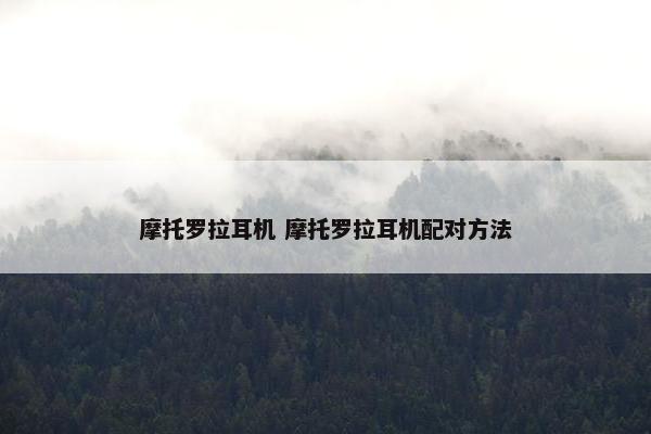 摩托罗拉耳机 摩托罗拉耳机配对方法