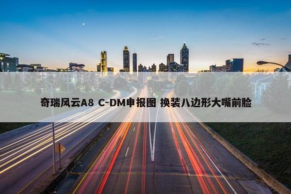 奇瑞风云A8 C-DM申报图 换装八边形大嘴前脸