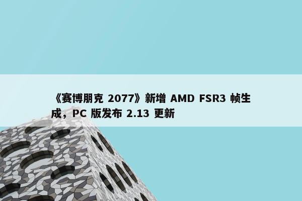 《赛博朋克 2077》新增 AMD FSR3 帧生成，PC 版发布 2.13 更新