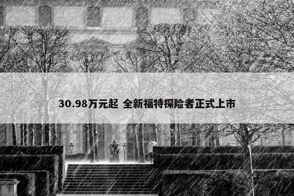 30.98万元起 全新福特探险者正式上市