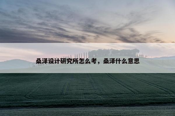 桑泽设计研究所怎么考，桑泽什么意思