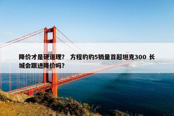 降价才是硬道理？ 方程豹豹5销量首超坦克300 长城会跟进降价吗？