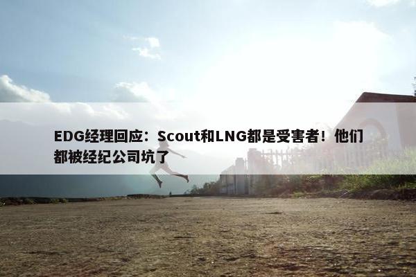 EDG经理回应：Scout和LNG都是受害者！他们都被经纪公司坑了