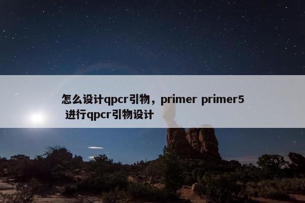 怎么设计qpcr引物，primer primer5 进行qpcr引物设计