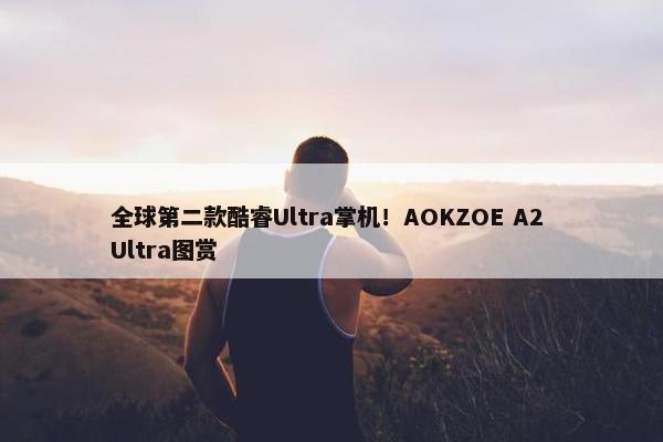 全球第二款酷睿Ultra掌机！AOKZOE A2 Ultra图赏