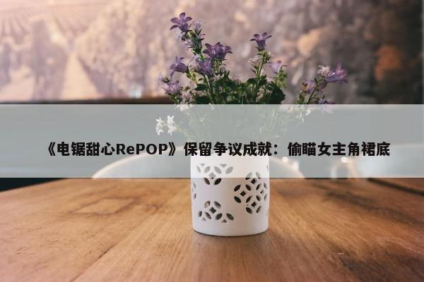 《电锯甜心RePOP》保留争议成就：偷瞄女主角裙底