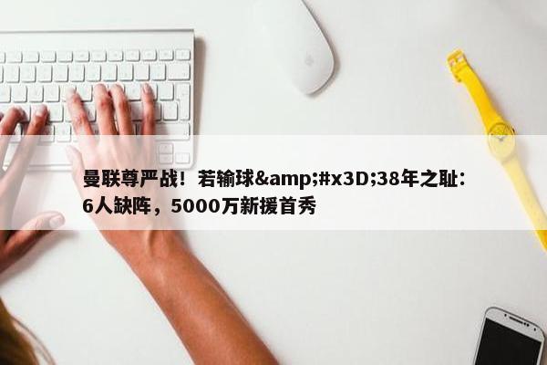 曼联尊严战！若输球&#x3D;38年之耻：6人缺阵，5000万新援首秀