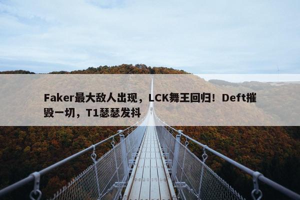 Faker最大敌人出现，LCK舞王回归！Deft摧毁一切，T1瑟瑟发抖