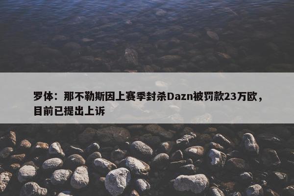 罗体：那不勒斯因上赛季封杀Dazn被罚款23万欧，目前已提出上诉