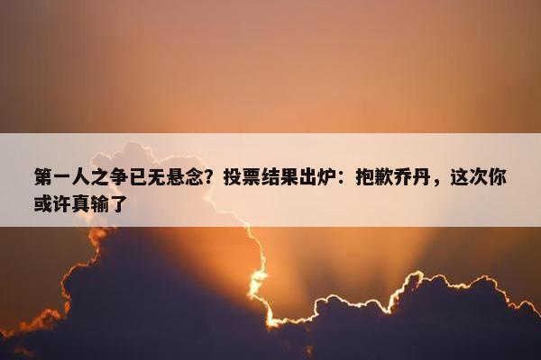 第一人之争已无悬念？投票结果出炉：抱歉乔丹，这次你或许真输了