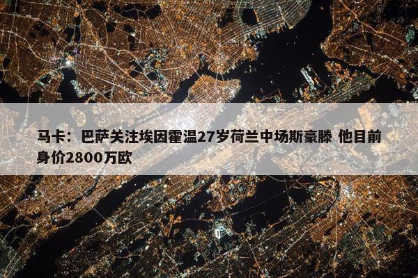 马卡：巴萨关注埃因霍温27岁荷兰中场斯豪滕 他目前身价2800万欧