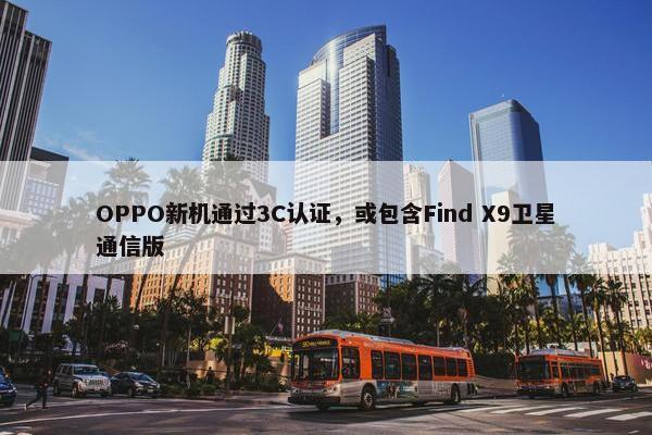 OPPO新机通过3C认证，或包含Find X9卫星通信版