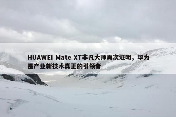 HUAWEI Mate XT非凡大师再次证明，华为是产业新技术真正的引领者