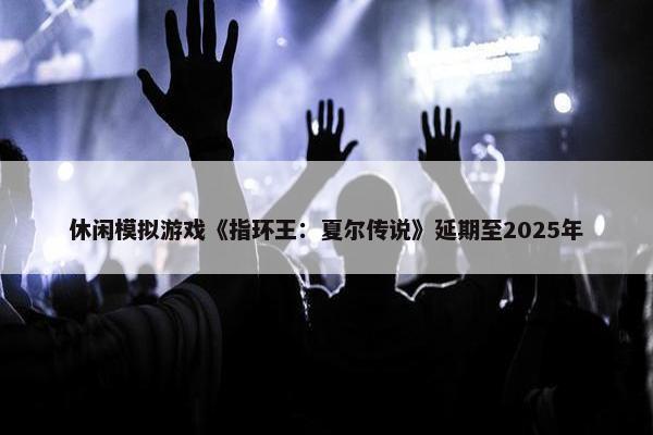 休闲模拟游戏《指环王：夏尔传说》延期至2025年