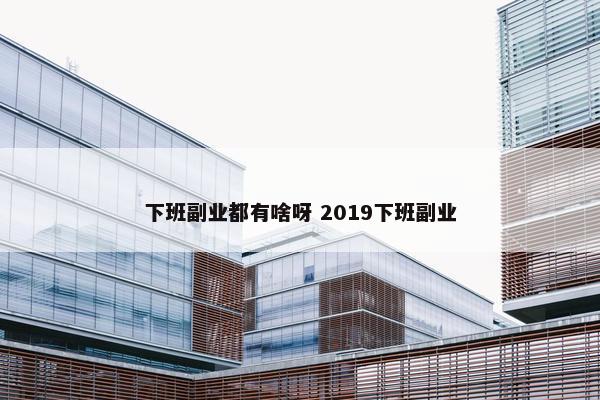 下班副业都有啥呀 2019下班副业