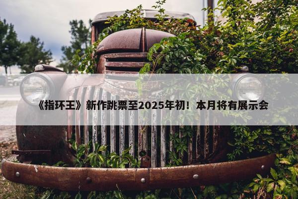 《指环王》新作跳票至2025年初！本月将有展示会