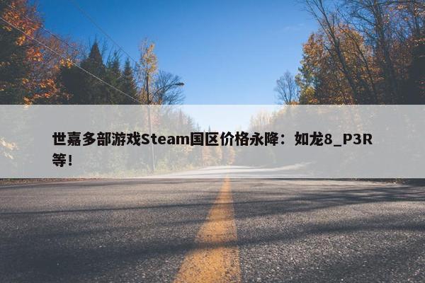 世嘉多部游戏Steam国区价格永降：如龙8_P3R等！