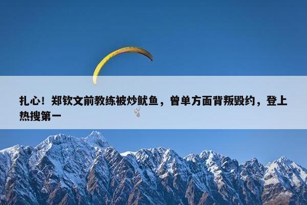 扎心！郑钦文前教练被炒鱿鱼，曾单方面背叛毁约，登上热搜第一