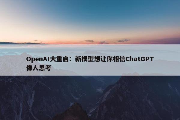 OpenAI大重启：新模型想让你相信ChatGPT像人思考