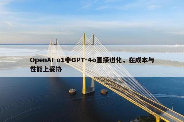 OpenAI o1非GPT-4o直接进化，在成本与性能上妥协