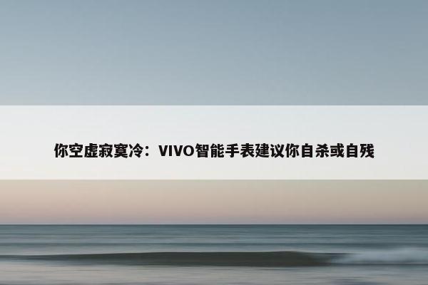 你空虚寂寞冷：VIVO智能手表建议你自杀或自残