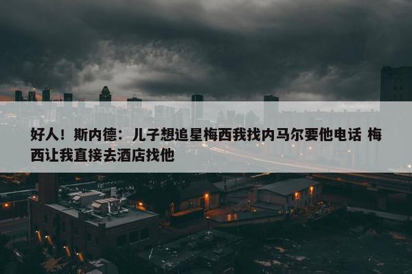 好人！斯内德：儿子想追星梅西我找内马尔要他电话 梅西让我直接去酒店找他