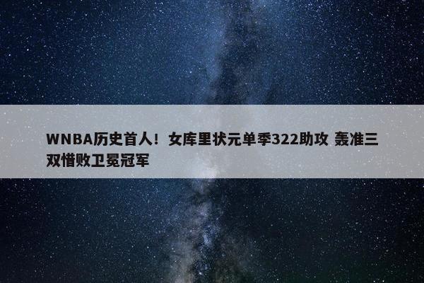 WNBA历史首人！女库里状元单季322助攻 轰准三双惜败卫冕冠军