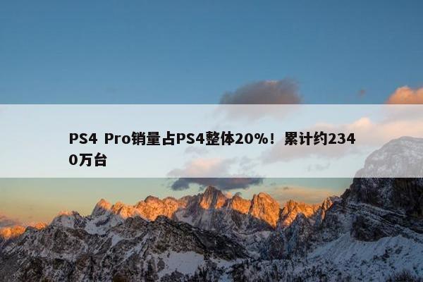 PS4 Pro销量占PS4整体20%！累计约2340万台