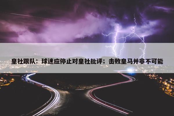 皇社跟队：球迷应停止对皇社批评；击败皇马并非不可能