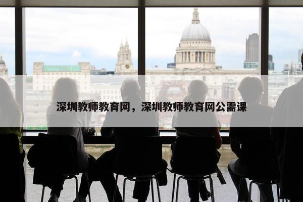 深圳教师教育网，深圳教师教育网公需课