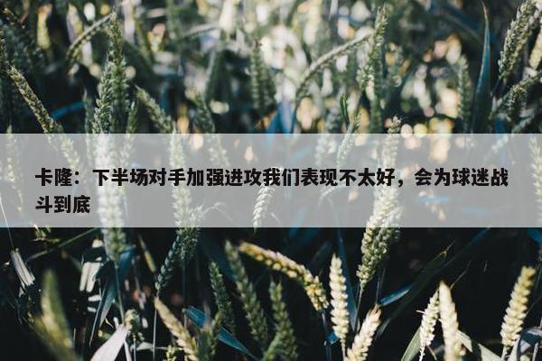 卡隆：下半场对手加强进攻我们表现不太好，会为球迷战斗到底