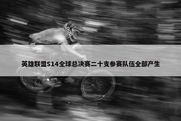 英雄联盟S14全球总决赛二十支参赛队伍全部产生