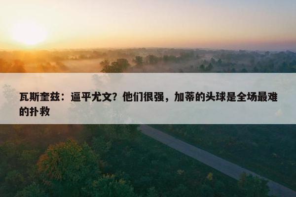 瓦斯奎兹：逼平尤文？他们很强，加蒂的头球是全场最难的扑救