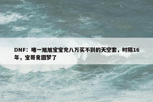 DNF：唯一旭旭宝宝充八万买不到的天空套，时隔16年，宝哥竟圆梦了