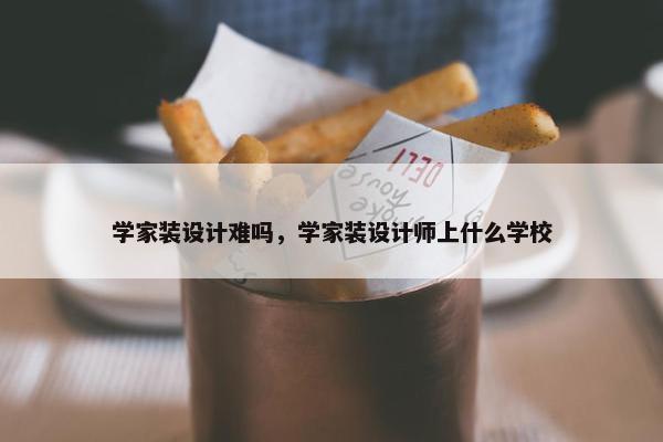 学家装设计难吗，学家装设计师上什么学校