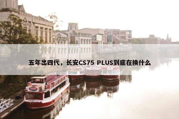 五年出四代，长安CS75 PLUS到底在换什么